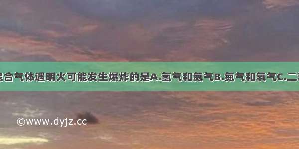 单选题下列混合气体遇明火可能发生爆炸的是A.氢气和氮气B.氮气和氧气C.二氧化碳和空气