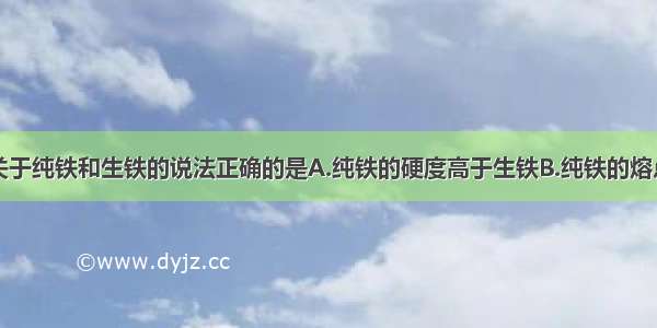 单选题下列关于纯铁和生铁的说法正确的是A.纯铁的硬度高于生铁B.纯铁的熔点比生铁低C.