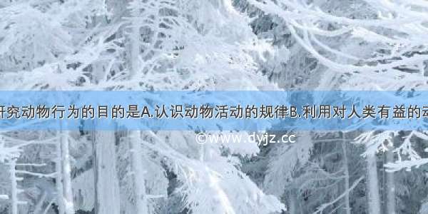 单选题人类研究动物行为的目的是A.认识动物活动的规律B.利用对人类有益的动物 控制有害