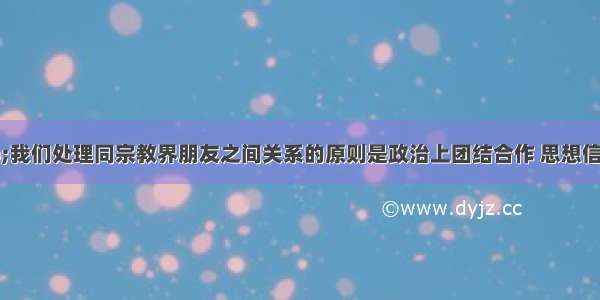 单选题“我们处理同宗教界朋友之间关系的原则是政治上团结合作 思想信仰上互相尊重。