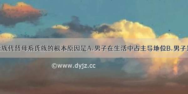 单选题父系氏族代替母系氏族的根本原因是A.男子在生活中占主导地位B.男子是生产和生活