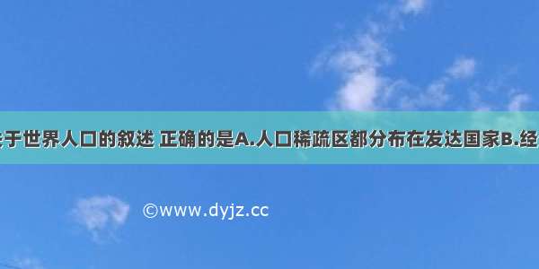 单选题下列关于世界人口的叙述 正确的是A.人口稀疏区都分布在发达国家B.经济发展水平高