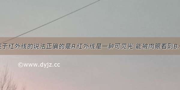 单选题下列关于红外线的说法正确的是A.红外线是一种可见光 能被肉眼看到B.一切物体都可