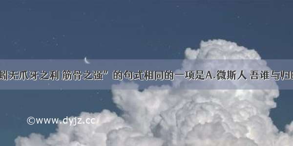 单选题与“蚓无爪牙之利 筋骨之强”的句式相同的一项是A.微斯人 吾谁与归B.青 取之于