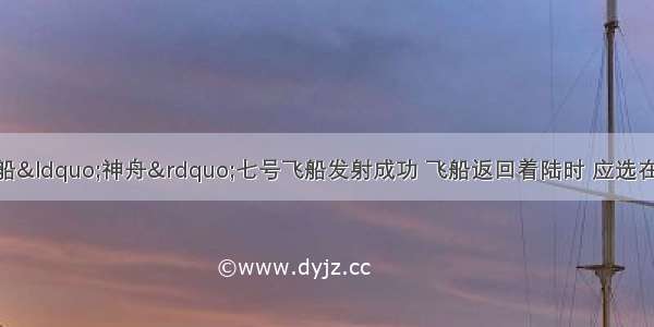 为了我国载人飞船&ldquo;神舟&rdquo;七号飞船发射成功 飞船返回着陆时 应选在周围居民少 开阔