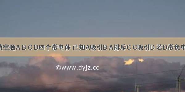 填空题A B C D四个带电体 已知A吸引B A排斥C C吸引D 若D带负电