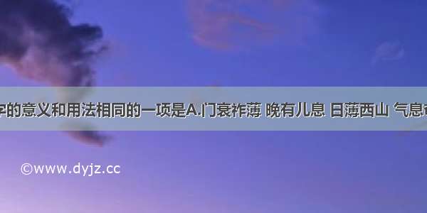 下面加粗字的意义和用法相同的一项是A.门衰祚薄 晚有儿息 日薄西山 气息奄奄B.凡在