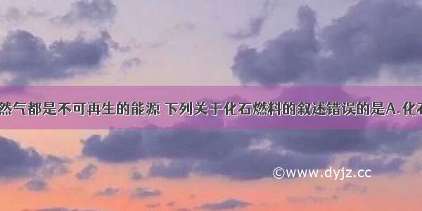 煤 石油 天然气都是不可再生的能源 下列关于化石燃料的叙述错误的是A.化石燃料的燃