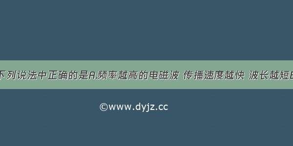 单选题下列说法中正确的是A.频率越高的电磁波 传播速度越快 波长越短B.根据能