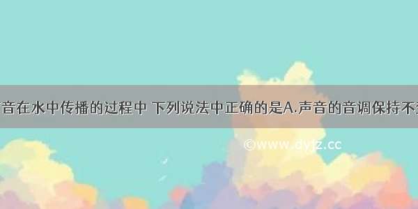 单选题声音在水中传播的过程中 下列说法中正确的是A.声音的音调保持不变B.声音