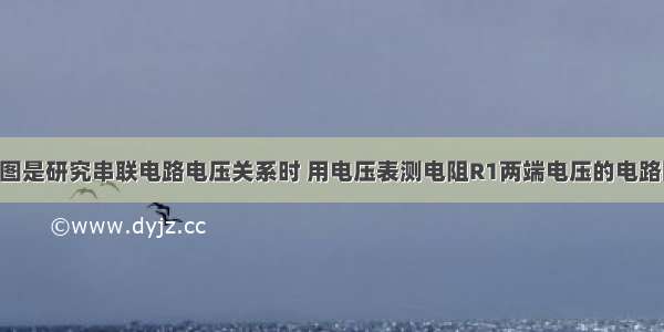 解答题如图是研究串联电路电压关系时 用电压表测电阻R1两端电压的电路图 这个电