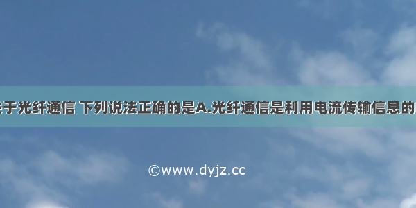 单选题关于光纤通信 下列说法正确的是A.光纤通信是利用电流传输信息的B.光纤通