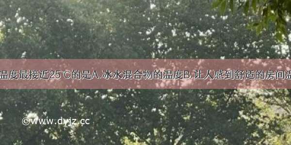 以下温度最接近25℃的是A.冰水混合物的温度B.让人感到舒适的房间温度C