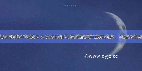 单选题医院里用超声波除去人体内的结石是利用超声波的特点．A.速度快B.能传递信