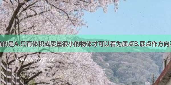 下列叙述正确的是A.只有体积或质量很小的物体才可以看为质点B.质点作方向不变的直线运