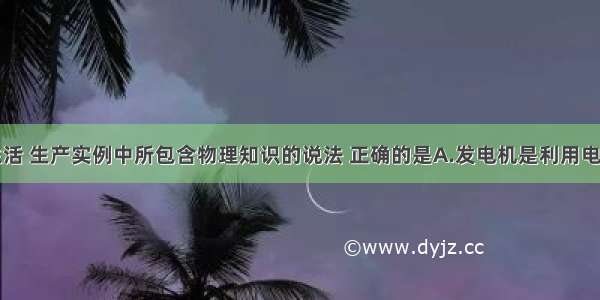 下列有关生活 生产实例中所包含物理知识的说法 正确的是A.发电机是利用电磁感应现象