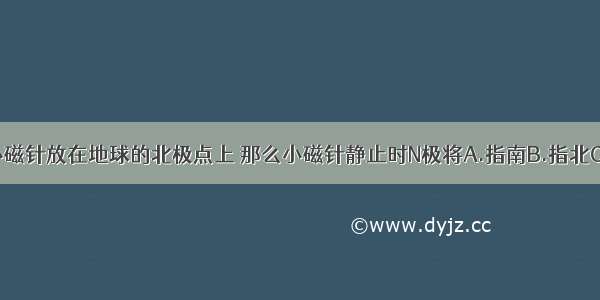 假如将一个小磁针放在地球的北极点上 那么小磁针静止时N极将A.指南B.指北C.向下D.向上