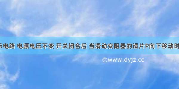 如图所示电路 电源电压不变 开关闭合后 当滑动变阻器的滑片P向下移动时 电流表 