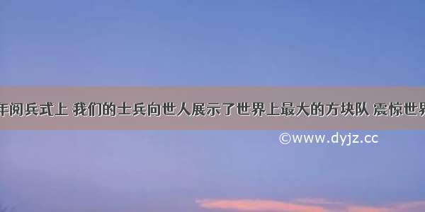 国庆60周年阅兵式上 我们的士兵向世人展示了世界上最大的方块队 震惊世界 充分显示