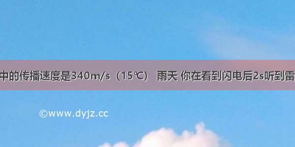 声音在空气中的传播速度是340m/s（15℃） 雨天 你在看到闪电后2s听到雷声 可估测发