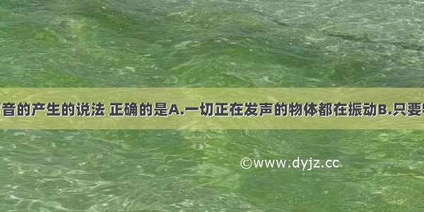 下列关于声音的产生的说法 正确的是A.一切正在发声的物体都在振动B.只要物体振动 我