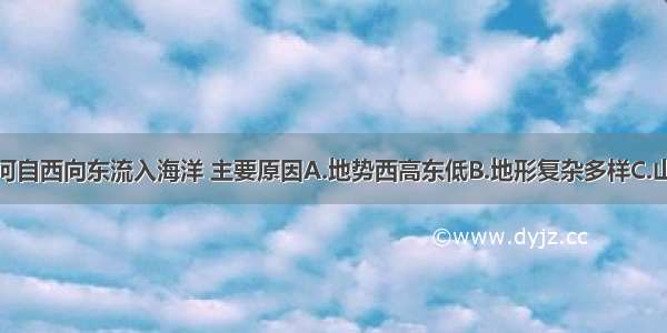 我国许多大河自西向东流入海洋 主要原因A.地势西高东低B.地形复杂多样C.山区面积广大