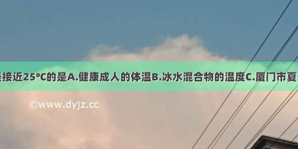 以下温度中最接近25℃的是A.健康成人的体温B.冰水混合物的温度C.厦门市夏季最热的室外