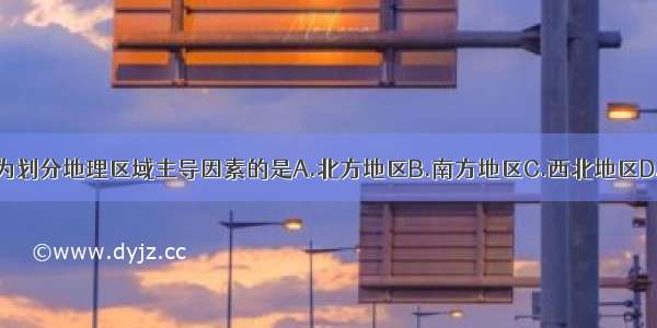 以地形作为划分地理区域主导因素的是A.北方地区B.南方地区C.西北地区D.青藏地区