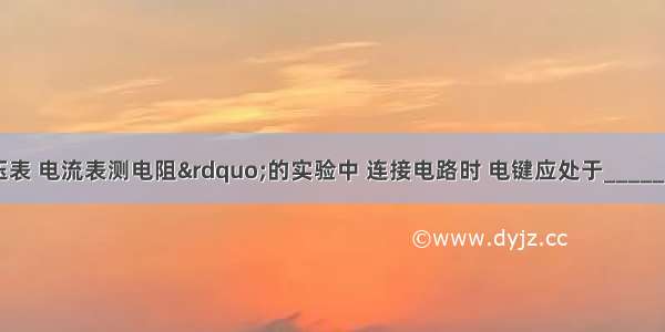 在“用电压表 电流表测电阻”的实验中 连接电路时 电键应处于________状态；使用电