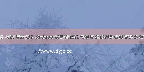 “百川东到海 何时复西归？”说明我国A.气候复杂多样B.地形复杂多样C.山区面积广大D.