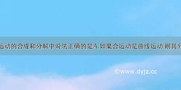 单选题关于运动的合成和分解中说法正确的是A.如果合运动是曲线运动 则其分运动中至少