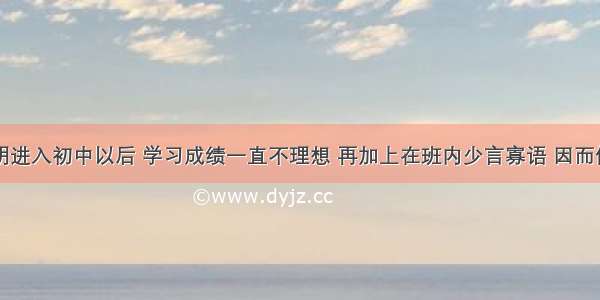 单选题小明进入初中以后 学习成绩一直不理想 再加上在班内少言寡语 因而他总觉得别