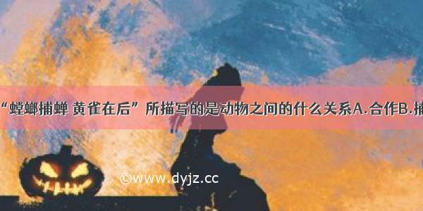 单选题成语“螳螂捕蝉 黄雀在后”所描写的是动物之间的什么关系A.合作B.捕食C.竞争D