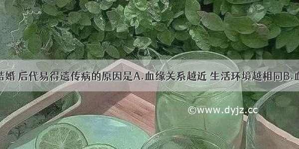 单选题近亲结婚 后代易得遗传病的原因是A.血缘关系越近 生活环境越相同B.血缘关系越近