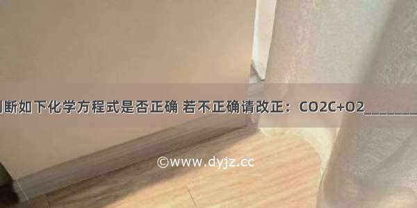 判断如下化学方程式是否正确 若不正确请改正：CO2C+O2________．