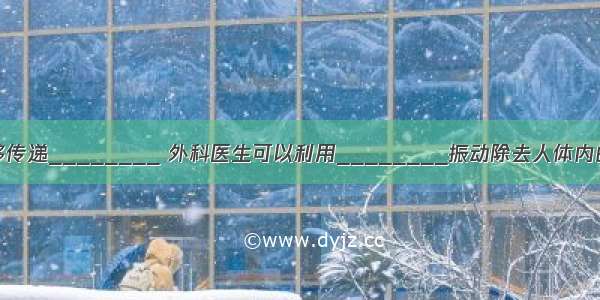 声波能够传递________ 外科医生可以利用________振动除去人体内的结石．