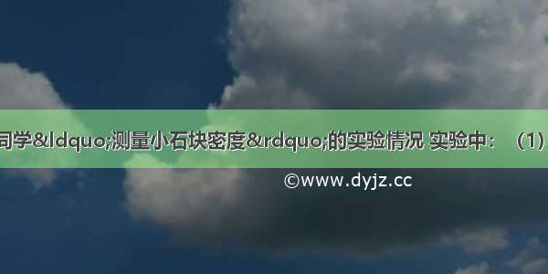 下图所示的是小强同学“测量小石块密度”的实验情况 实验中：（1）应将托盘天平放置