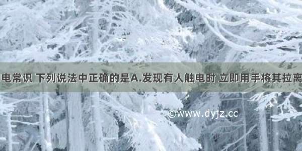 关于安全用电常识 下列说法中正确的是A.发现有人触电时 立即用手将其拉离电源B.用湿