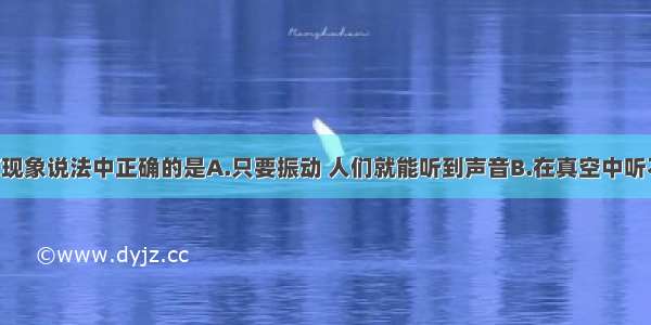 下列关于声现象说法中正确的是A.只要振动 人们就能听到声音B.在真空中听不到声音 是