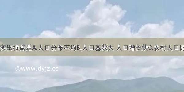 我国人口的突出特点是A.人口分布不均B.人口基数大 人口增长快C.农村人口比重大D.出生