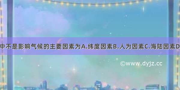 下列选项中不是影响气候的主要因素为A.纬度因素B.人为因素C.海陆因素D.地形因素