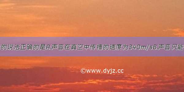 下列关于声音的说法正确的是A.声音在真空中传播的速度为340m/sB.声音只能在透明介质中