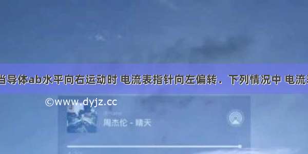 如图所示 当导体ab水平向右运动时 电流表指针向左偏转．下列情况中 电流表指针偏转