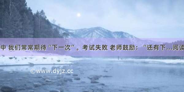 人生中 我们常常期待“下一次”。考试失败 老师鼓励：“还有下...阅读答案