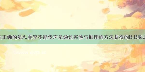 关于下列说法正确的是A.真空不能传声是通过实验与推理的方法获得的B.B超是利用了声音