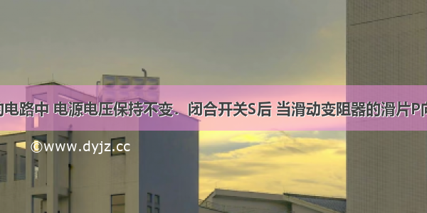 如图所示的电路中 电源电压保持不变．闭合开关S后 当滑动变阻器的滑片P向右移动时 