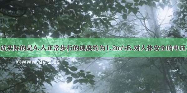 下列数据最接近实际的是A.人正常步行的速度约为1.2m/sB.对人体安全的电压不高于63VC.