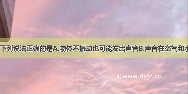 关于声现象 下列说法正确的是A.物体不振动也可能发出声音B.声音在空气和水中的传播速