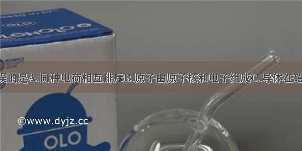 下列表述错误的是A.同种电荷相互排斥B.原子由原子核和电子组成C.导体在磁场中运动 一