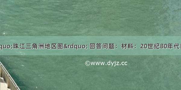 读下列材料和“珠江三角洲地区图” 回答问题：材料：20世纪80年代以来 珠江三角洲利